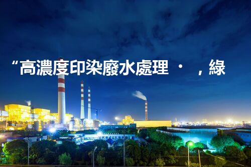 “高濃度印染廢水處理，綠色創(chuàng)新，凈享環(huán)保新篇章”